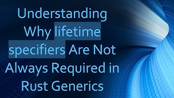 Understanding Why lifetime specifiers Are Not Always Required in Rust Generics