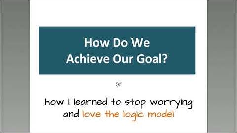 How Do We Achieve Our Goal? or How I stopped worrying and learned to love the logic model