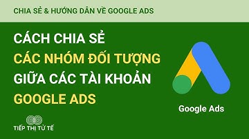 Cách Chia Sẻ Các Nhóm Đối Tượng Giữa Các Tài Khoản Google Ads