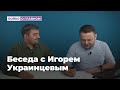 Беседа с Игорем Украинцевым про избирательную кампанию