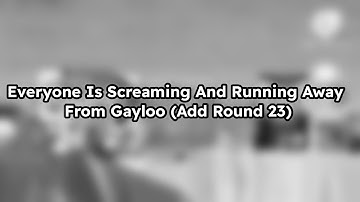 Everyone Is Screaming And Running Away From Gayloo (Add Round 23)