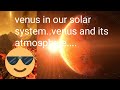 VENUS in our solar system...venus and its atmosphere...