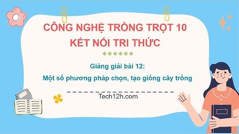 Giảng bài 12: Một số phương pháp chọn, tạo giống cây trồng | Bài giảng CN trồng trọt 10 kết nối