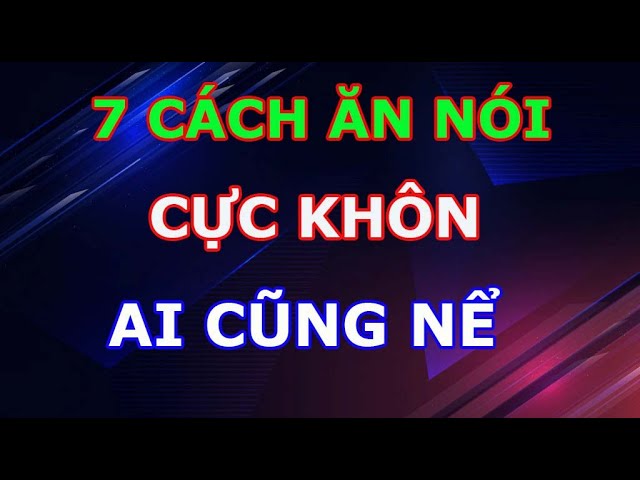 Outline Video 7 Cách Ăn Nói Cực Khôn Khiến Ai Cũng Kính Trọng Nể Phục