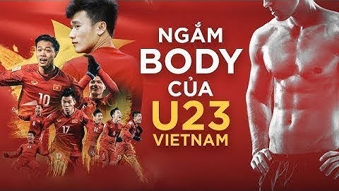 🔊 Soi body các cầu thủ U23 Việt Nam: 🔔 Bùi Tiến Dũng, Đức Chinh, Công Phượng, Văn Thanh,