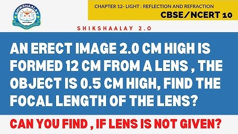 an erect image 2.0 cm high is formed 12 cm from a lens , the object is 0.5 cm high, find the focal ?
