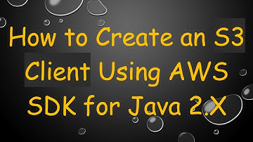 How to Create an S3 Client Using AWS SDK for Java 2.X
