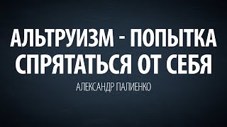 Альтруизм - попытка спрятаться от себя.Александр Палиенко.