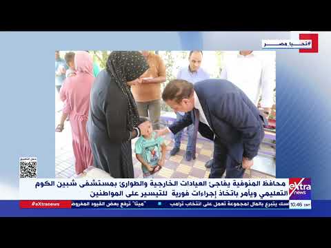 محافظ المنوفية يقوم بجولة في عدد من المنشآت الصحية بشبين الكوم