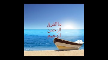 ما الفرق بين (الرحمن والرحيم ) في سورة الفاتحة