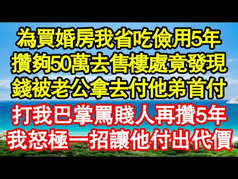 為買婚房我省吃儉用5年，攢夠50萬去售樓處竟發現，錢被老公拿去付他弟首付，打我巴掌要我再攢5年，我氣極一招讓他付出代價 真情故事會||老年故事||情感需求||愛情||家庭