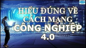 Hiểu Đúng Về CÁCH MẠNG CÔNG NGHIỆP 4.0