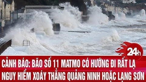 Cảnh báo: Bão số 11 Matmo có hướng đi rất lạ, nguy hiểm xoáy thẳng Quảng Ninh hoặc Lạng Sơn