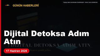 Dijital Detoksa Adım Atın, Güne Zinde Başlayın Günün Haberleri 17 Haziran 2026