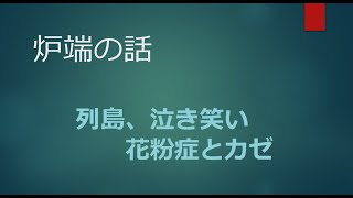 2022年3月8日 【炉端の話】 列島、泣き笑い 　花粉症とカゼ