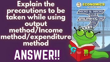 Explain the precautions to be taken while using output method Income method expenditure method