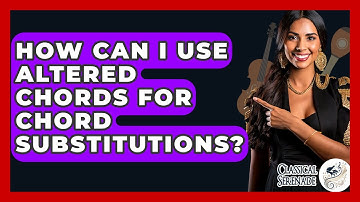 How Can I Use Altered Chords For Chord Substitutions? - Classical Serenade