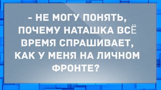 Наташка всё время спрашивает, как у меня на личном фронте? Анекдоты.