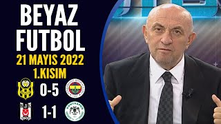 Beyaz Futbol 21 Mayıs 2022 1.Kısım ( Yeni Malatya 0-5 Fenerbahçe / Beşiktaş 1-1 Konyaspor )