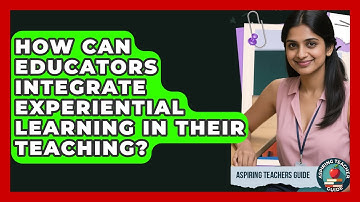 How Can Educators Integrate Experiential Learning In Their Teaching? - Aspiring Teacher Guide