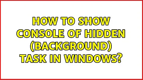 How to show console of hidden (background) task in Windows? (3 Solutions!!)