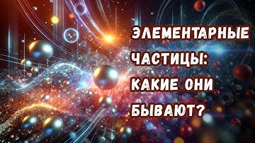 Все виды элементарных частиц в одном видео: какие они бывают, чем отличаются и зачем нужны?