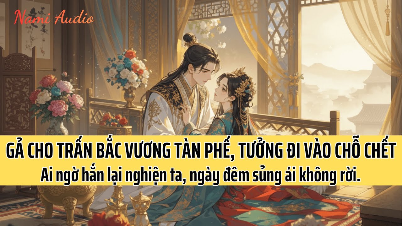 GẢ CHO VƯƠNG GIA TÀN PHẾ, TƯỞNG ĐI VÀO CHỖ CHẾT. AI NGỜ HẮN NGHIỆN TA, NGÀY ĐÊN SỦNG ÁI | Nami Audio