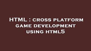 HTML : cross platform game development using html5