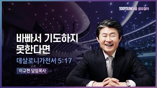 바빠서 기도하지 못한다면 | 살전 5:17 | 이규현 목사 | 금요철야 | 23.3.17