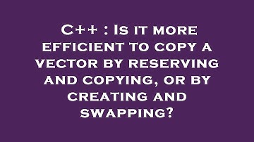 C++ : Is it more efficient to copy a vector by reserving and copying, or by creating and swapping?