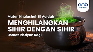 Menghilangkan Sihir Dengan Sihir | Ustadz Ristiyan Ragil