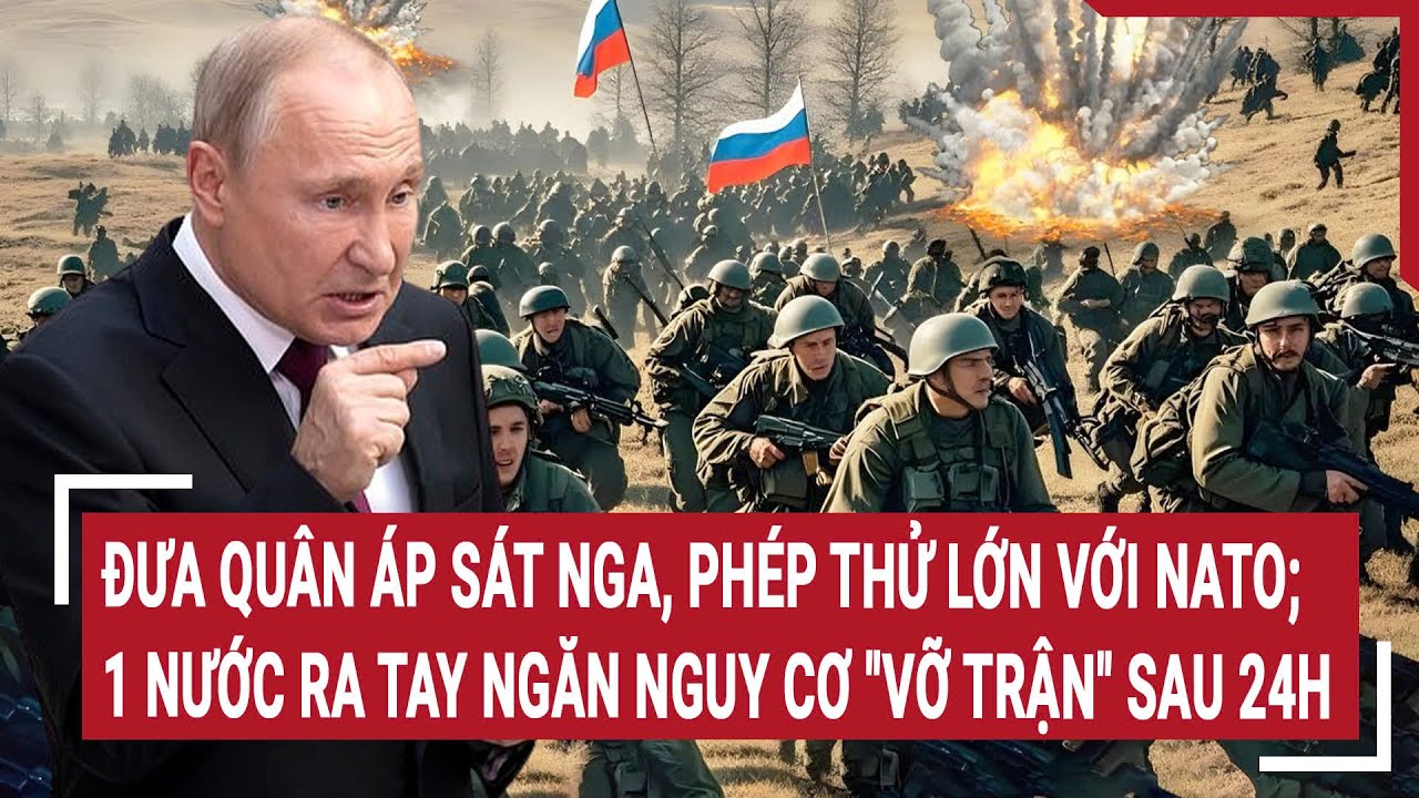 Đưa quân áp sát Nga, phép thử lớn với NATO; 1 nước ra tay ngăn nguy cơ "vỡ trận" sau 24h