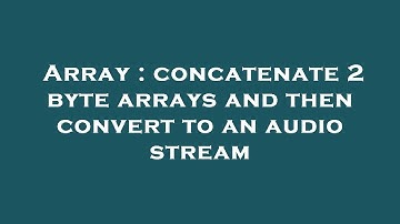 Array : concatenate 2 byte arrays and then convert to an audio stream