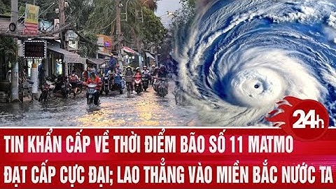Tin khẩn cấp về thời điểm bão số 11 Matmo đạt cấp cực đại; lao thẳng vào miền Bắc nước ta