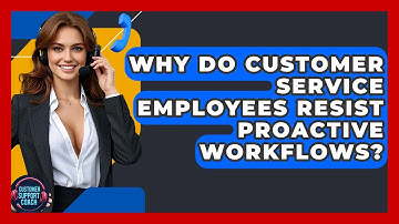 Why Do Customer Service Employees Resist Proactive Workflows? - Customer Support Coach