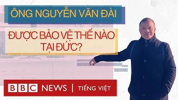 ÔNG NGUYỄN VĂN ĐÀI ĐƯỢC BẢO VỆ THẾ NÀO TẠI ĐỨC?