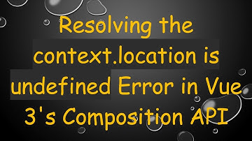 Resolving the context.location is undefined Error in Vue 3