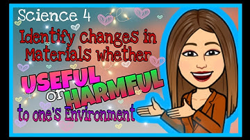 Science 4 (Weeks 7-8) - Changes in Materials whether Useful or Harmful to one