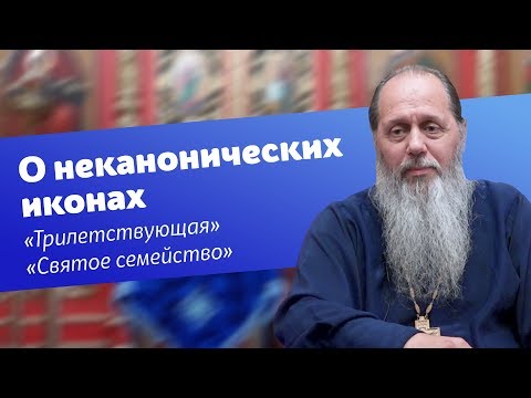 О неканонических иконах, об иконах "Трилетствующая" и "Святое семейство" (прот. Владимир Головин)