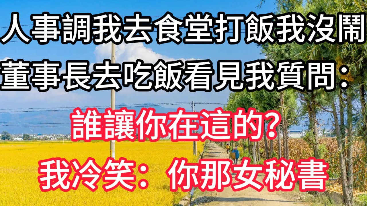 人事調我去食堂打飯，我沒鬧，董事長去吃飯看見我質問：誰讓你在這的？我冷笑：你那女秘書