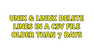 Unix & Linux: delete lines in a csv file older than 7 days (5 Solutions!!)
