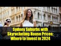 Sydney Suburbs with Skyrocketing House Prices: Where to Invest in 2024