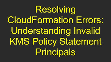 Resolving CloudFormation Errors: Understanding Invalid KMS Policy Statement Principals