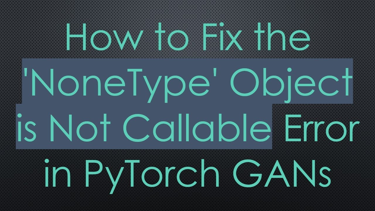 How to Fix the 'NoneType' Object is Not Callable Error in PyTorch GANs