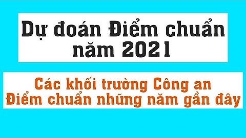 Dự đoán điểm chuẩn trường Công an năm 2021 - Điểm chuẩn các trường khối công an những năm gần đây