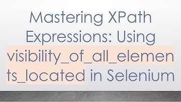 Mastering XPath Expressions: Using visibility_of_all_elements_located in Selenium