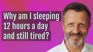 Why am I sleeping 12 hours a day and still tired