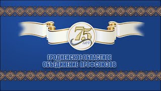 Торжественное мероприятие, посвященное 75-летию Гродненского областного объединения профсоюзов