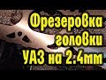 Фрезеровка головки УАЗ на 2,4мм (под 92 бензин)