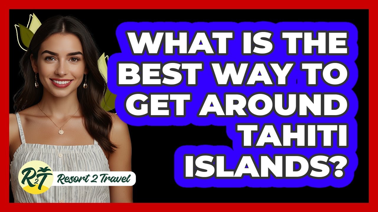 What Is The Best Way To Get Around Tahiti Islands? - Resort 2 Travel